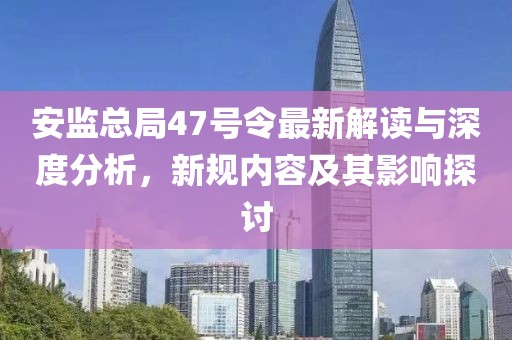 安監(jiān)總局47號(hào)令最新解讀與深度分析，新規(guī)內(nèi)容及其影響探討