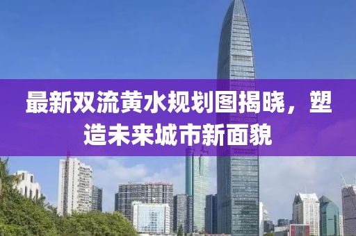 最新雙流黃水規(guī)劃圖揭曉，塑造未來城市新面貌
