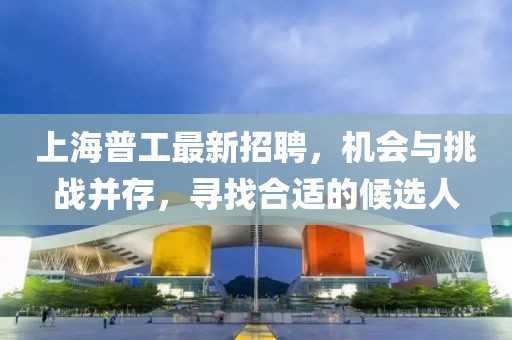 上海普工最新招聘，機會與挑戰(zhàn)并存，尋找合適的候選人