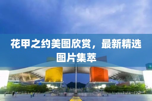 花甲之約美圖欣賞，最新精選圖片集萃