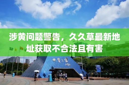 涉黃問題警告，久久草最新地址獲取不合法且有害