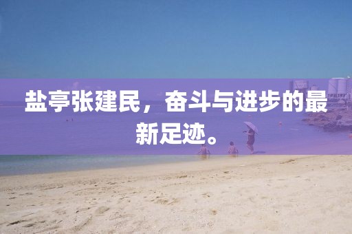 鹽亭張建民，奮斗與進步的最新足跡。