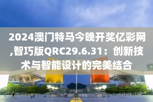 2024澳門特馬今晚開獎億彩網(wǎng),智巧版QRC29.6.31：創(chuàng)新技術(shù)與智能設(shè)計的完美結(jié)合