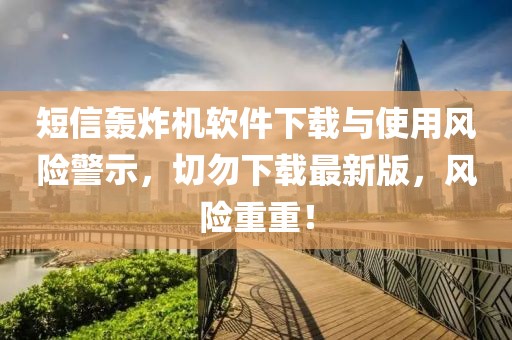 短信轟炸機軟件下載與使用風險警示，切勿下載最新版，風險重重！