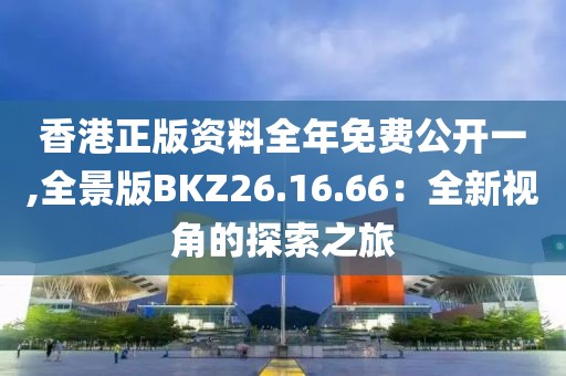 香港正版資料全年免費(fèi)公開(kāi)一,全景版BKZ26.16.66：全新視角的探索之旅