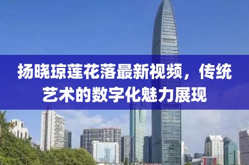 揚(yáng)曉瓊蓮花落最新視頻，傳統(tǒng)藝術(shù)的數(shù)字化魅力展現(xiàn)