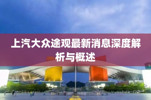 上汽大眾途觀最新消息深度解析與概述