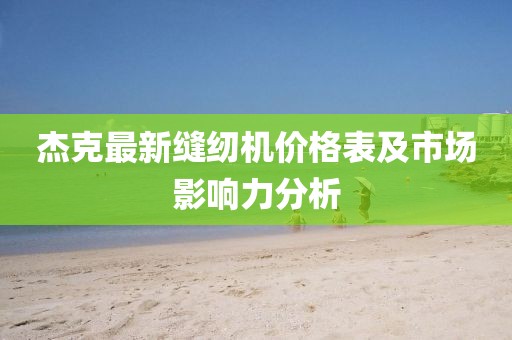杰克最新縫紉機(jī)價(jià)格表及市場(chǎng)影響力分析