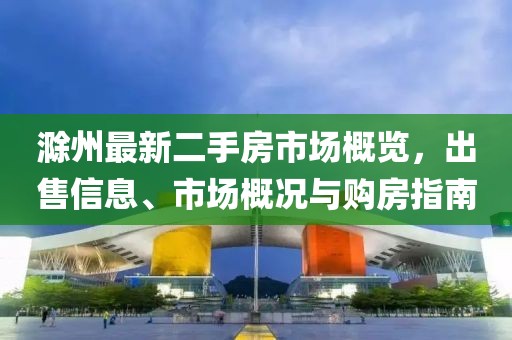 滁州最新二手房市場概覽，出售信息、市場概況與購房指南