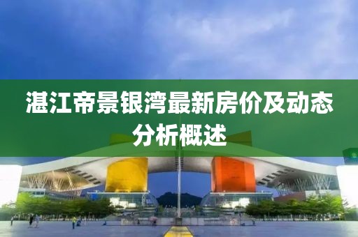湛江帝景銀灣最新房?jī)r(jià)及動(dòng)態(tài)分析概述