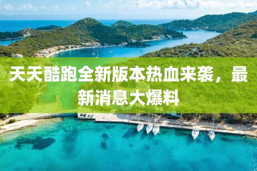 天天酷跑全新版本熱血來襲，最新消息大爆料