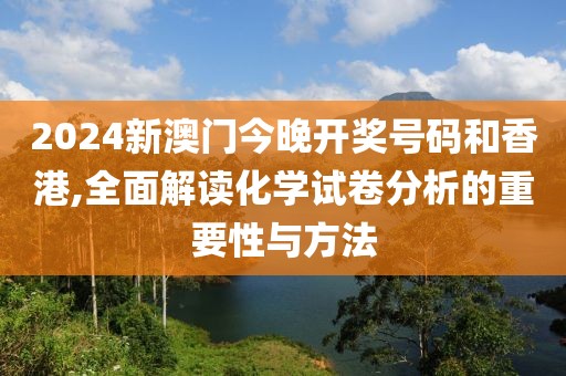 2024新澳門今晚開獎號碼和香港,全面解讀化學試卷分析的重要性與方法