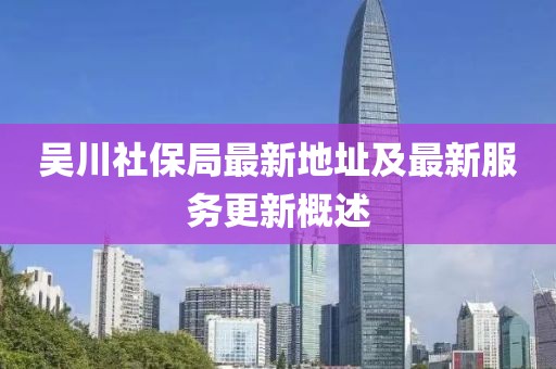 吳川社保局最新地址及最新服務(wù)更新概述