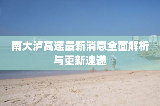 南大瀘高速最新消息全面解析與更新速遞