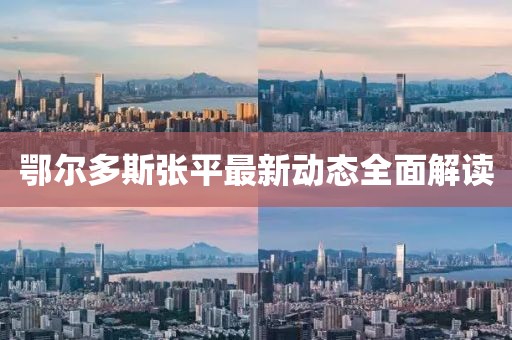 鄂爾多斯張平最新動態(tài)全面解讀