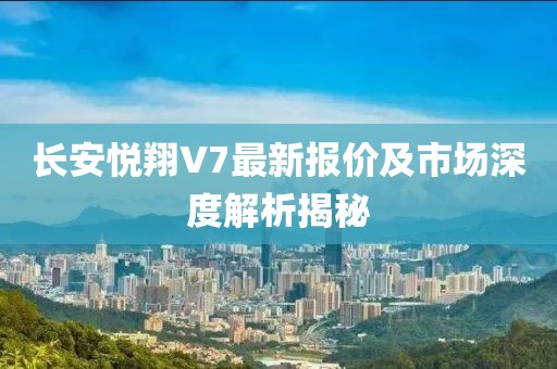 長安悅翔V7最新報(bào)價(jià)及市場(chǎng)深度解析揭秘