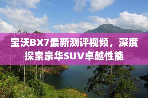 寶沃BX7最新測評視頻，深度探索豪華SUV卓越性能