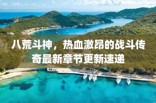 八荒斗神，熱血激昂的戰(zhàn)斗傳奇最新章節(jié)更新速遞