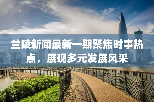 蘭陵新聞最新一期聚焦時事熱點，展現(xiàn)多元發(fā)展風采