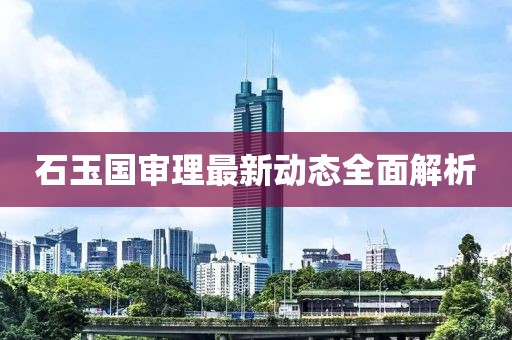 石玉國審理最新動態(tài)全面解析
