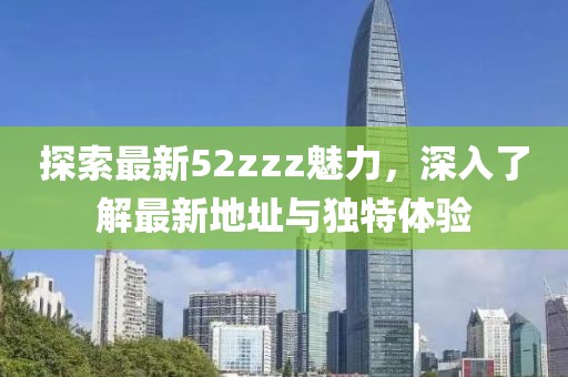 探索最新52zzz魅力，深入了解最新地址與獨(dú)特體驗(yàn)