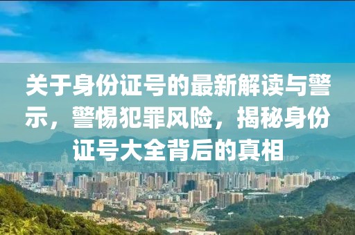 關(guān)于身份證號(hào)的最新解讀與警示，警惕犯罪風(fēng)險(xiǎn)，揭秘身份證號(hào)大全背后的真相