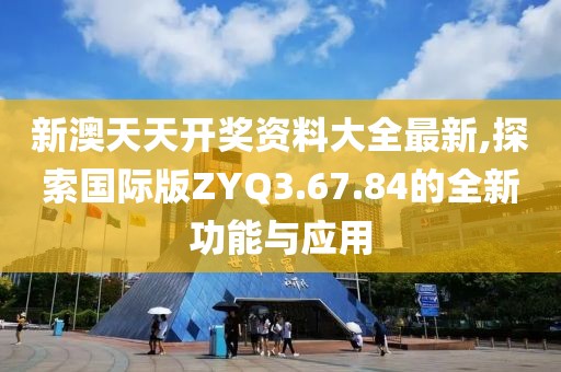 新澳天天開獎(jiǎng)資料大全最新,探索國(guó)際版ZYQ3.67.84的全新功能與應(yīng)用