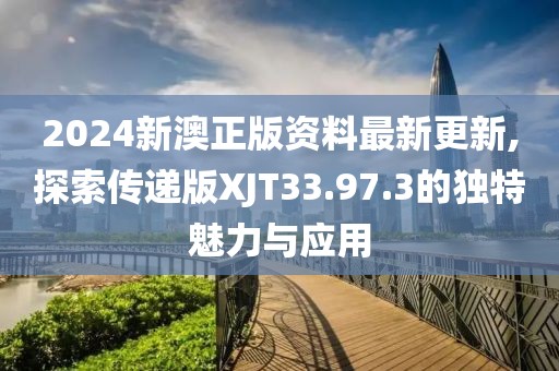 2024新澳正版資料最新更新,探索傳遞版XJT33.97.3的獨特魅力與應(yīng)用
