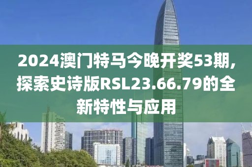 2024澳門特馬今晚開獎(jiǎng)53期,探索史詩版RSL23.66.79的全新特性與應(yīng)用