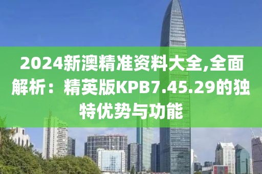 2024新澳精準資料大全,全面解析：精英版KPB7.45.29的獨特優(yōu)勢與功能