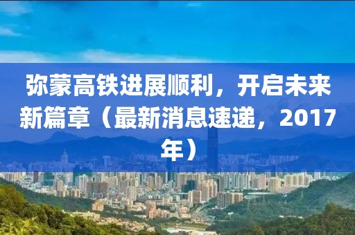 彌蒙高鐵進展順利，開啟未來新篇章（最新消息速遞，2017年）