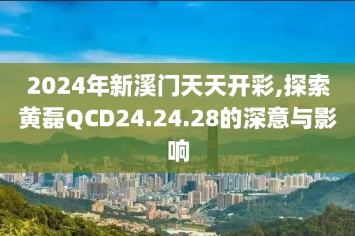 2024年新溪門天天開彩,探索黃磊QCD24.24.28的深意與影響