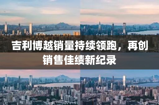 吉利博越銷量持續(xù)領(lǐng)跑，再創(chuàng)銷售佳績新紀(jì)錄