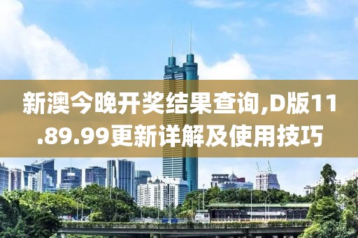 新澳今晚開獎(jiǎng)結(jié)果查詢,D版11.89.99更新詳解及使用技巧