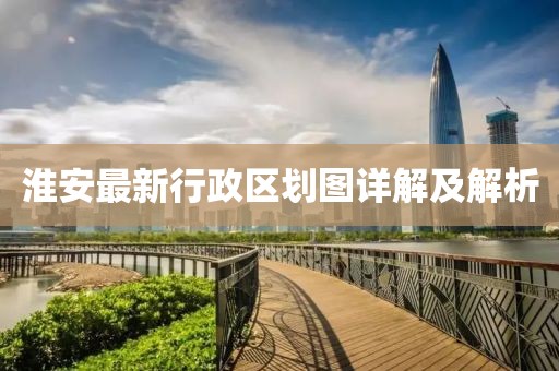 淮安最新行政區(qū)劃圖詳解及解析