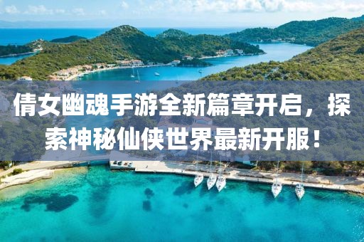 倩女幽魂手游全新篇章開(kāi)啟，探索神秘仙俠世界最新開(kāi)服！