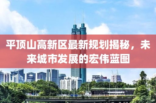 平頂山高新區(qū)最新規(guī)劃揭秘，未來城市發(fā)展的宏偉藍(lán)圖