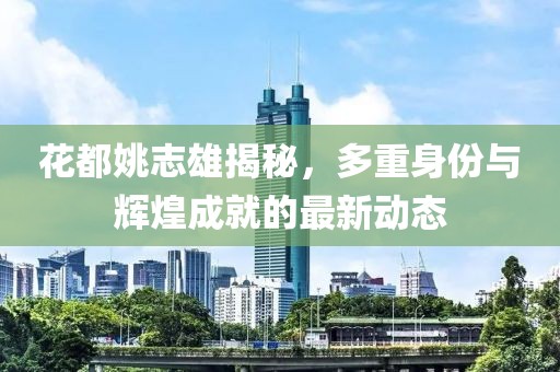 花都姚志雄揭秘，多重身份與輝煌成就的最新動態(tài)