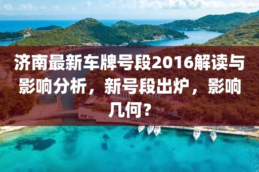 濟(jì)南最新車牌號(hào)段2016解讀與影響分析，新號(hào)段出爐，影響幾何？