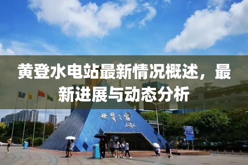 黃登水電站最新情況概述，最新進(jìn)展與動(dòng)態(tài)分析