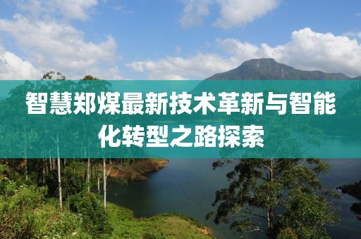 智慧鄭煤最新技術革新與智能化轉型之路探索