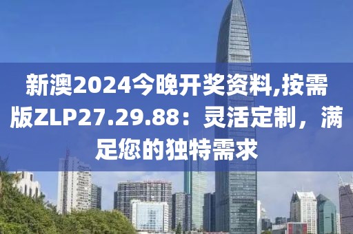 新澳2024今晚開獎資料,按需版ZLP27.29.88：靈活定制，滿足您的獨特需求