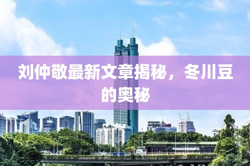 劉仲敬最新文章揭秘，冬川豆的奧秘