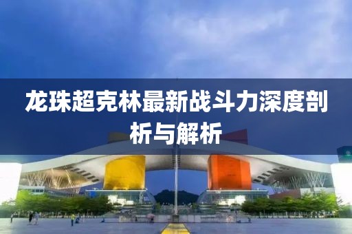 龍珠超克林最新戰(zhàn)斗力深度剖析與解析