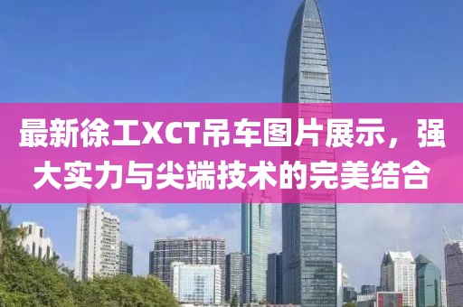 最新徐工XCT吊車圖片展示，強(qiáng)大實(shí)力與尖端技術(shù)的完美結(jié)合