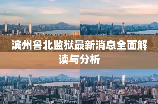 濱州魯北監(jiān)獄最新消息全面解讀與分析
