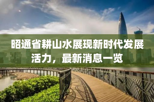 昭通省耕山水展現(xiàn)新時代發(fā)展活力，最新消息一覽