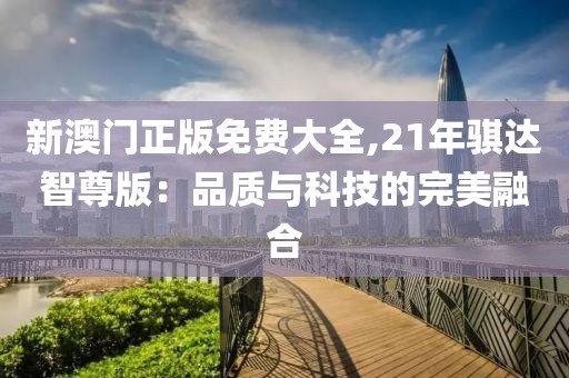 新澳門正版免費(fèi)大全,21年騏達(dá)智尊版：品質(zhì)與科技的完美融合