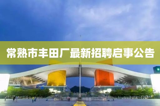 常熟市豐田廠最新招聘啟事公告