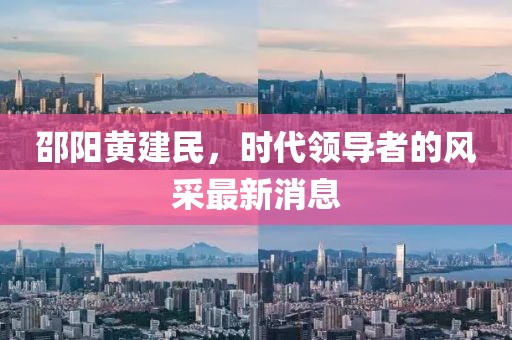 邵陽黃建民，時代領(lǐng)導者的風采最新消息